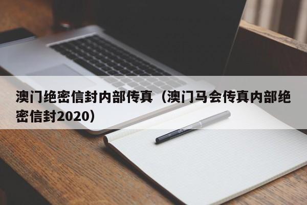 澳门绝密信封内部传真（澳门马会传真内部绝密信封2020）