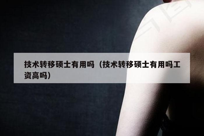 技术转移硕士有用吗（技术转移硕士有用吗工资高吗）
