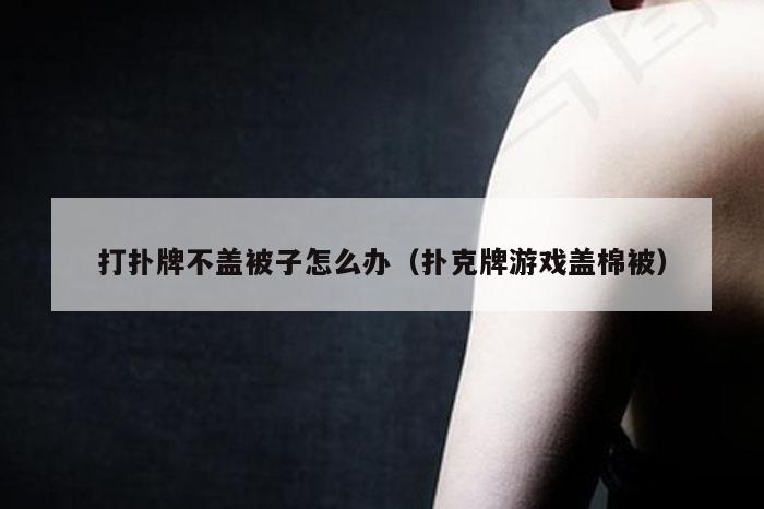 打扑牌不盖被子怎么办（扑克牌游戏盖棉被）