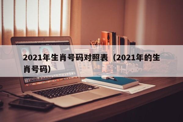 2021年生肖号码对照表（2021年的生肖号码）